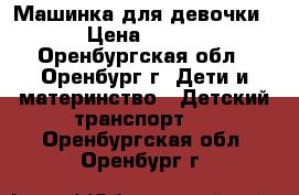 Машинка для девочки › Цена ­ 500 - Оренбургская обл., Оренбург г. Дети и материнство » Детский транспорт   . Оренбургская обл.,Оренбург г.